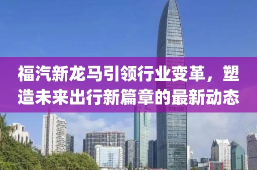 福汽新龍馬引領(lǐng)行業(yè)變革，塑造未來出行新篇章的最新動(dòng)態(tài)