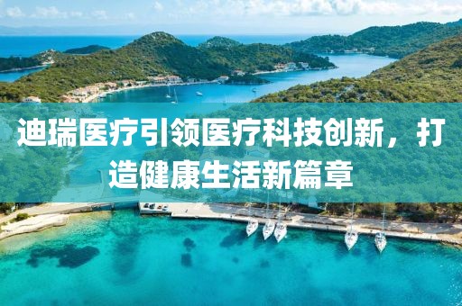 迪瑞醫(yī)療引領(lǐng)醫(yī)療科技創(chuàng)新，打造健康生活新篇章