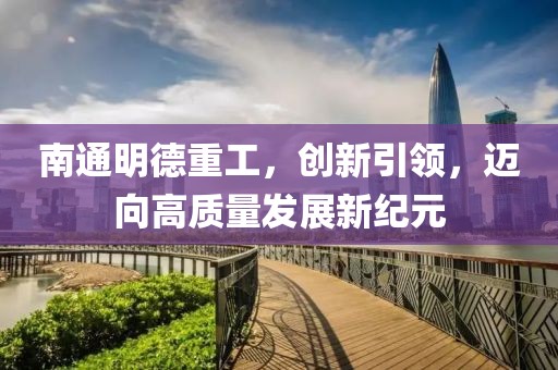 南通明德重工，創(chuàng)新引領(lǐng)，邁向高質(zhì)量發(fā)展新紀(jì)元