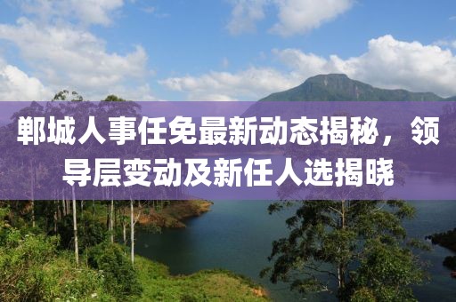 鄲城人事任免最新動(dòng)態(tài)揭秘，領(lǐng)導(dǎo)層變動(dòng)及新任人選揭曉