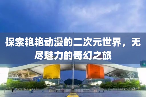 探索艷艷動漫的二次元世界，無盡魅力的奇幻之旅