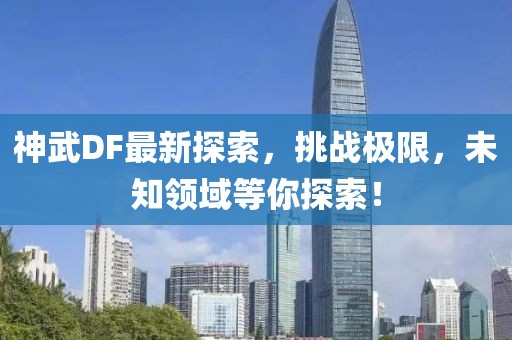 神武DF最新探索，挑戰(zhàn)極限，未知領(lǐng)域等你探索！