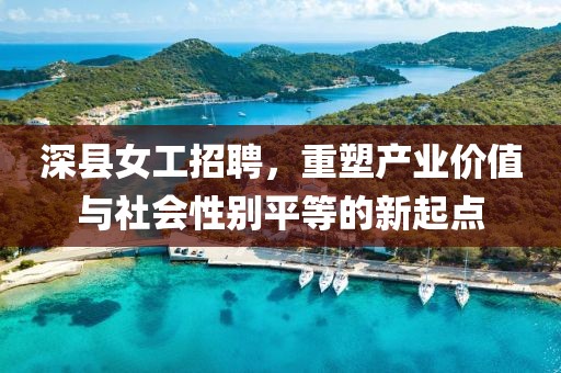 深縣女工招聘，重塑產(chǎn)業(yè)價(jià)值與社會(huì)性別平等的新起點(diǎn)