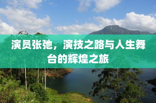 演員張弛，演技之路與人生舞臺(tái)的輝煌之旅
