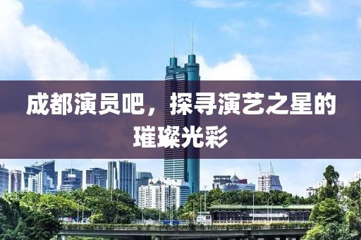 成都演員吧，探尋演藝之星的璀璨光彩