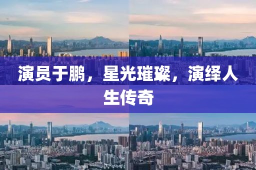 演員于鵬，星光璀璨，演繹人生傳奇