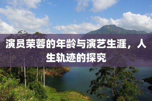 演員榮蓉的年齡與演藝生涯，人生軌跡的探究