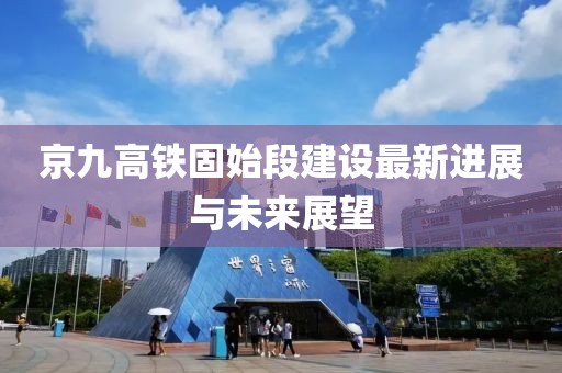 京九高鐵固始段建設(shè)最新進(jìn)展與未來展望