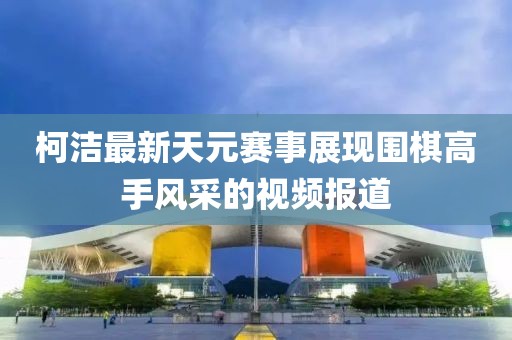 柯潔最新天元賽事展現(xiàn)圍棋高手風(fēng)采的視頻報(bào)道