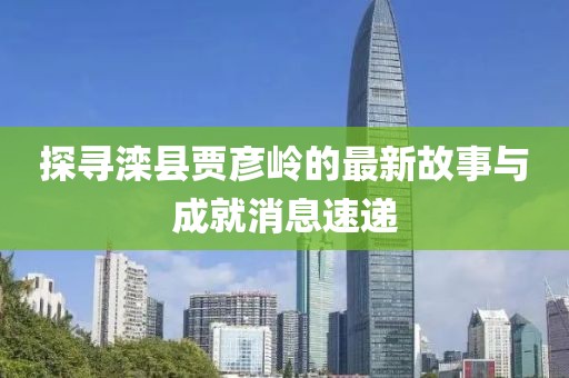探尋灤縣賈彥嶺的最新故事與成就消息速遞