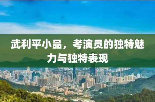 武利平小品，考演員的獨特魅力與獨特表現(xiàn)