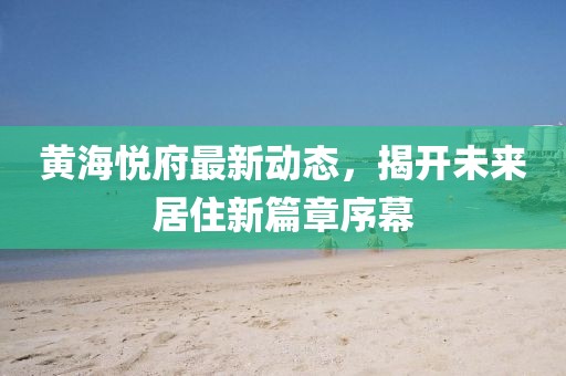 黃海悅府最新動態(tài)，揭開未來居住新篇章序幕
