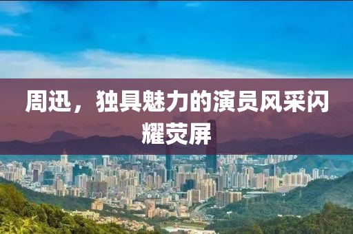 周迅，獨(dú)具魅力的演員風(fēng)采閃耀熒屏
