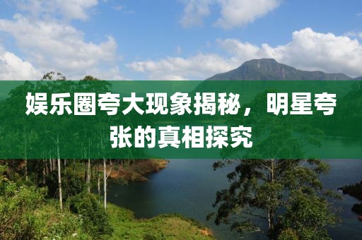 娛樂圈夸大現(xiàn)象揭秘，明星夸張的真相探究
