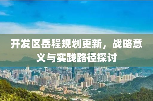 開發(fā)區(qū)岳程規(guī)劃更新，戰(zhàn)略意義與實踐路徑探討
