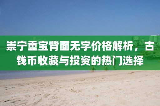 崇寧重寶背面無(wú)字價(jià)格解析，古錢(qián)幣收藏與投資的熱門(mén)選擇
