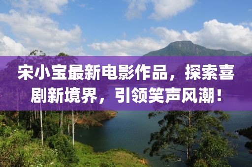 宋小寶最新電影作品，探索喜劇新境界，引領(lǐng)笑聲風(fēng)潮！