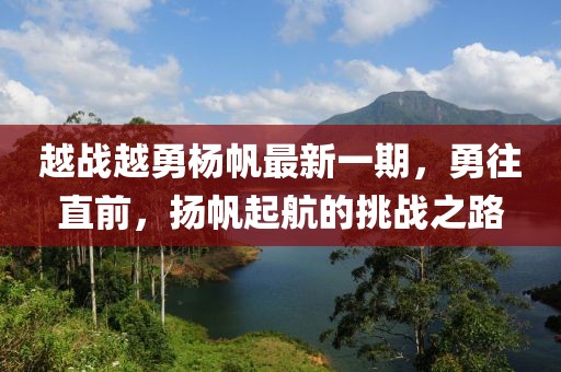 越戰(zhàn)越勇楊帆最新一期，勇往直前，揚(yáng)帆起航的挑戰(zhàn)之路