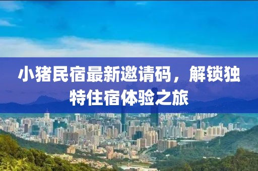 小豬民宿最新邀請碼，解鎖獨(dú)特住宿體驗(yàn)之旅