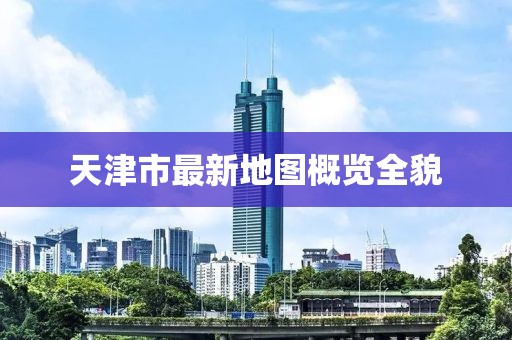 天津市最新地圖概覽全貌