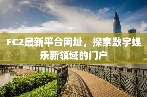 FC2最新平臺網(wǎng)址，探索數(shù)字娛樂新領域的門戶