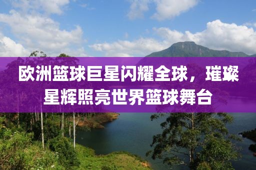歐洲籃球巨星閃耀全球，璀璨星輝照亮世界籃球舞臺