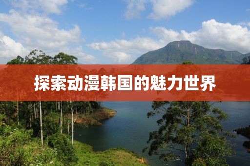 探索動漫韓國的魅力世界