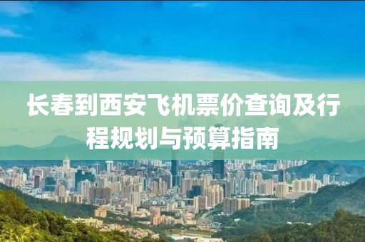長春到西安飛機(jī)票價查詢及行程規(guī)劃與預(yù)算指南