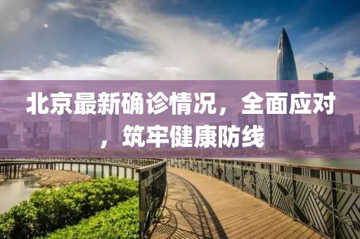 北京最新確診情況，全面應(yīng)對，筑牢健康防線