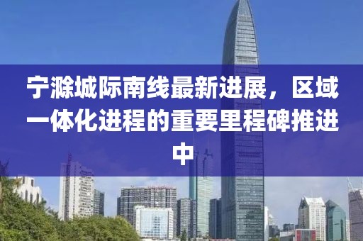 寧滁城際南線最新進展，區(qū)域一體化進程的重要里程碑推進中