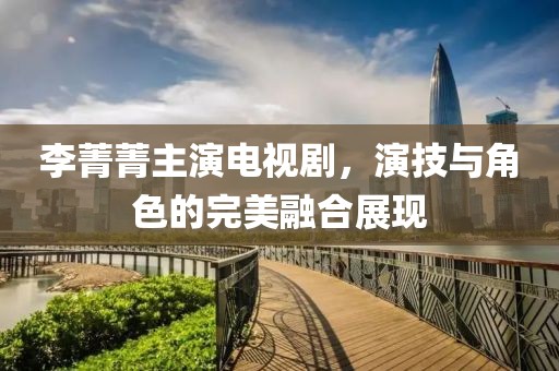 李菁菁主演電視劇，演技與角色的完美融合展現(xiàn)