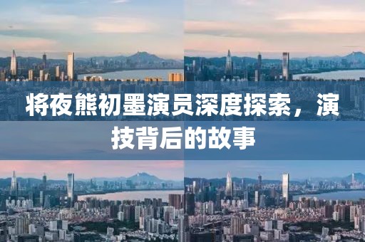 將夜熊初墨演員深度探索，演技背后的故事