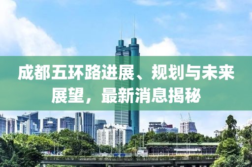 成都五環(huán)路進(jìn)展、規(guī)劃與未來(lái)展望，最新消息揭秘