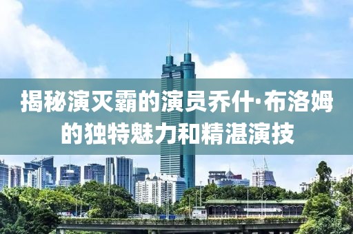 揭秘演滅霸的演員喬什·布洛姆的獨特魅力和精湛演技