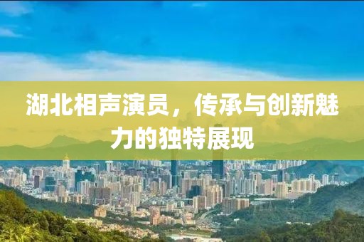 湖北相聲演員，傳承與創(chuàng)新魅力的獨特展現(xiàn)