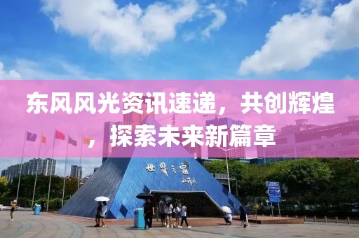 東風(fēng)風(fēng)光資訊速遞，共創(chuàng)輝煌，探索未來新篇章