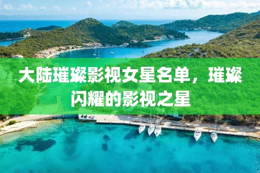 大陸璀璨影視女星名單，璀璨閃耀的影視之星