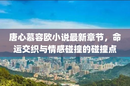 唐心慕容歐小說最新章節(jié)，命運(yùn)交織與情感碰撞的碰撞點(diǎn)