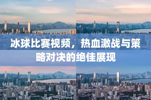 冰球比賽視頻，熱血激戰(zhàn)與策略對決的絕佳展現(xiàn)
