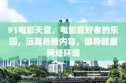 91電影天堂，電影愛好者的樂園，遠離色情內容，倡導健康網絡環(huán)境