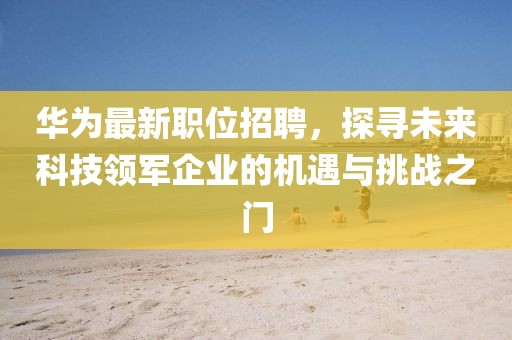 華為最新職位招聘，探尋未來科技領(lǐng)軍企業(yè)的機(jī)遇與挑戰(zhàn)之門