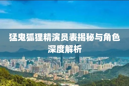 猛鬼狐貍精演員表揭秘與角色深度解析