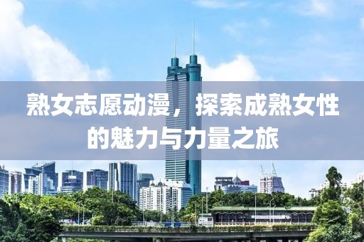 熟女志愿動(dòng)漫，探索成熟女性的魅力與力量之旅