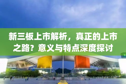 新三板上市解析，真正的上市之路？意義與特點深度探討