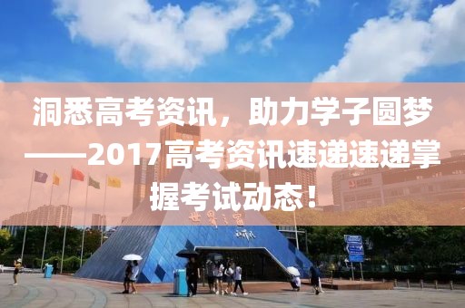 洞悉高考資訊，助力學(xué)子圓夢——2017高考資訊速遞速遞掌握考試動態(tài)！