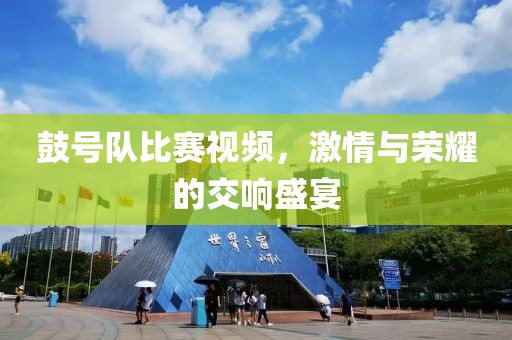 鼓號隊比賽視頻，激情與榮耀的交響盛宴