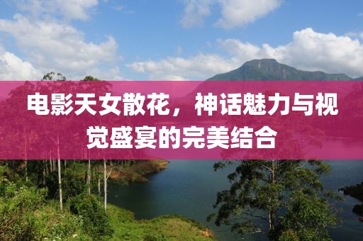 電影天女散花，神話魅力與視覺盛宴的完美結(jié)合