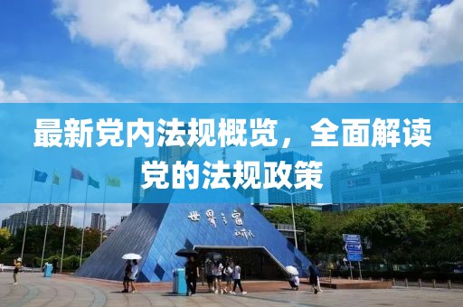 最新黨內(nèi)法規(guī)概覽，全面解讀黨的法規(guī)政策