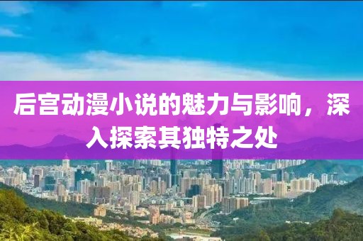 后宮動(dòng)漫小說的魅力與影響，深入探索其獨(dú)特之處