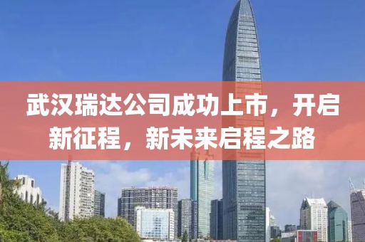 武漢瑞達(dá)公司成功上市，開啟新征程，新未來(lái)啟程之路